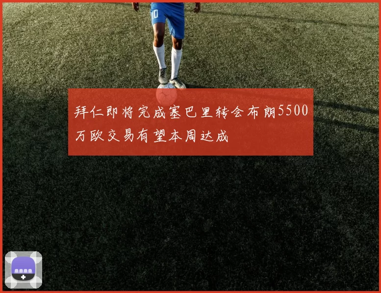 拜仁即将完成塞巴里转会布朗5500万欧交易有望本周达成
