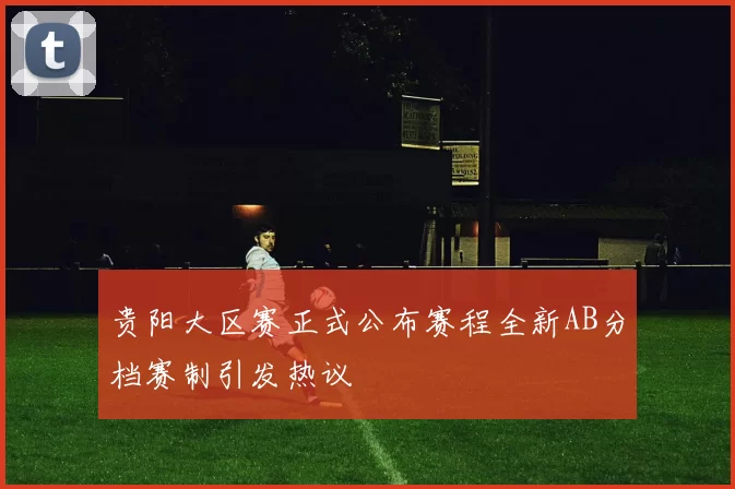 贵阳大区赛正式公布赛程全新AB分档赛制引发热议