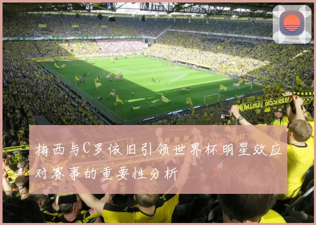 梅西与C罗依旧引领世界杯明星效应对赛事的重要性分析