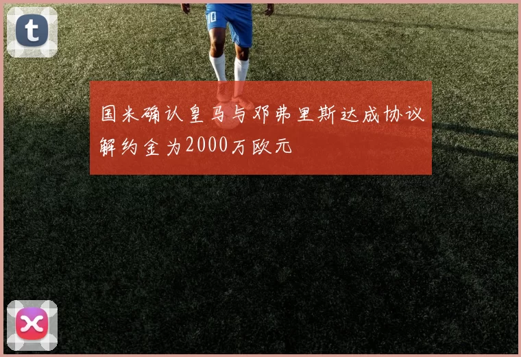 国米确认皇马与邓弗里斯达成协议解约金为2000万欧元