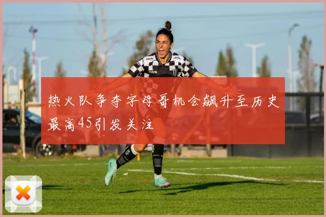 热火队争夺字母哥机会飙升至历史最高45引发关注