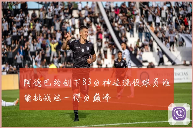 阿德巴约创下83分神迹现役球员谁能挑战这一得分巅峰