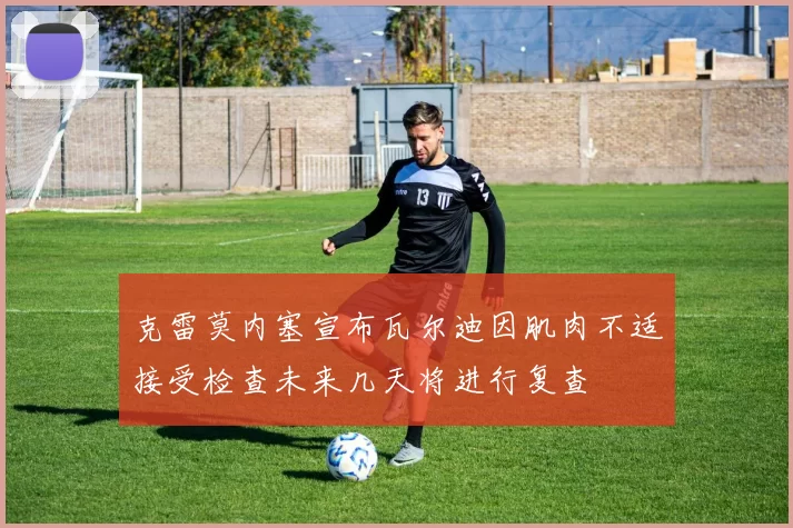 克雷莫内塞宣布瓦尔迪因肌肉不适接受检查未来几天将进行复查