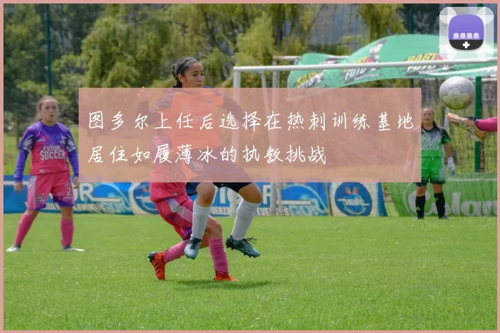 图多尔上任后选择在热刺训练基地居住如履薄冰的执教挑战