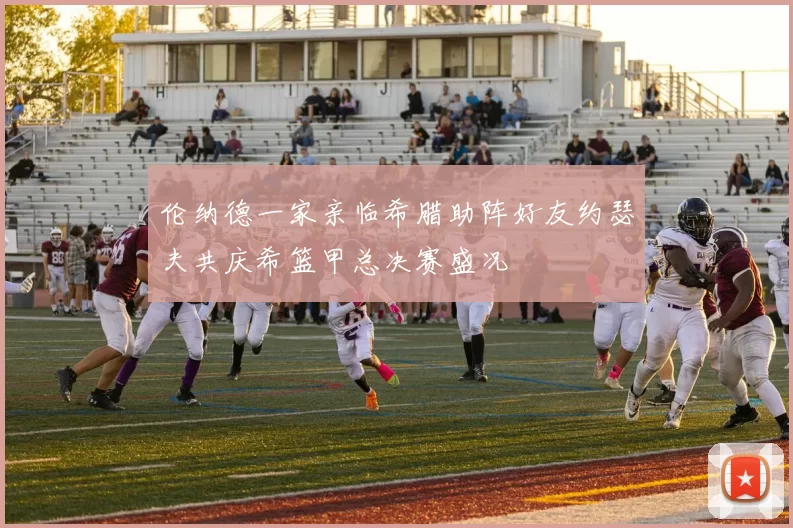 伦纳德一家亲临希腊助阵好友约瑟夫共庆希篮甲总决赛盛况