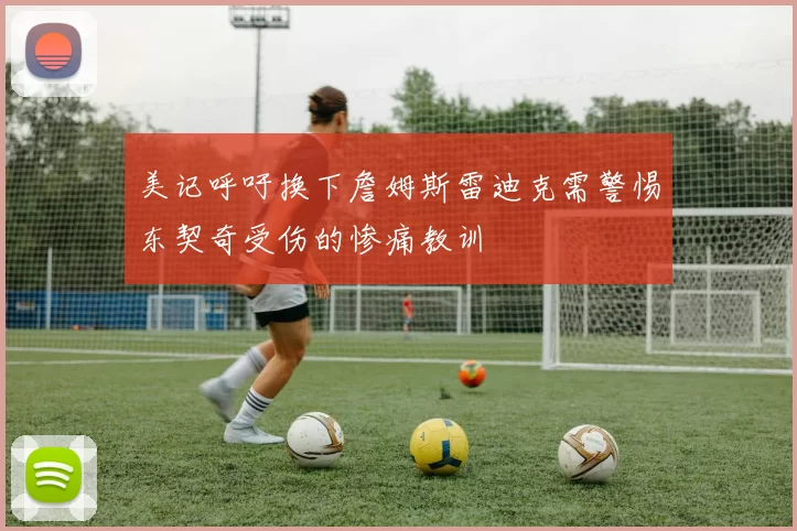 美记呼吁换下詹姆斯雷迪克需警惕东契奇受伤的惨痛教训