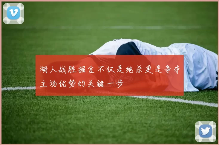 湖人战胜掘金不仅是绝杀更是争夺主场优势的关键一步