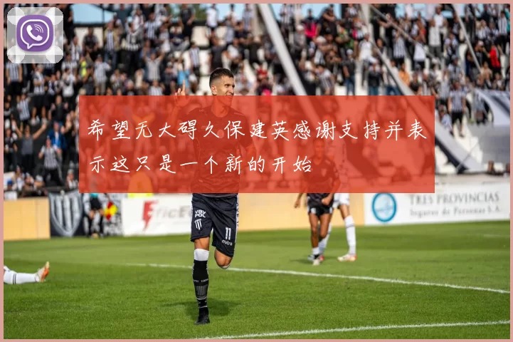 希望无大碍久保建英感谢支持并表示这只是一个新的开始