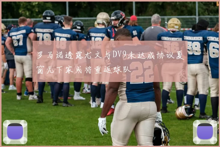 罗马诺透露尤文与DV9未达成协议夏窗无下家或将重返球队