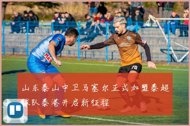 山东泰山中卫马塞尔正式加盟泰超球队泰港开启新征程