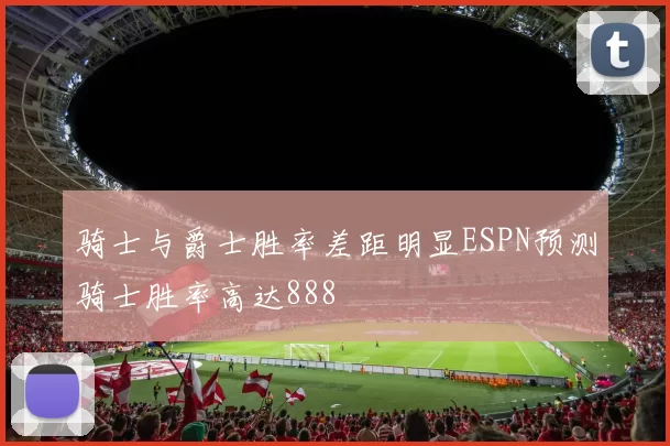 骑士与爵士胜率差距明显ESPN预测骑士胜率高达888