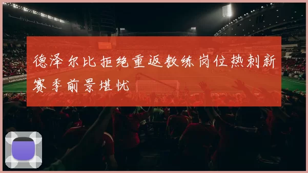 德泽尔比拒绝重返教练岗位热刺新赛季前景堪忧