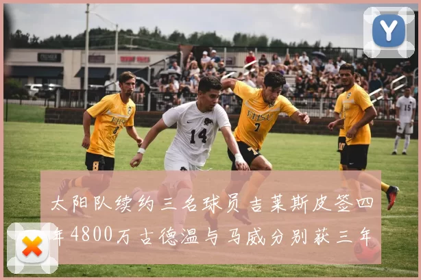 太阳队续约三名球员吉莱斯皮签四年4800万古德温与马威分别获三年合同