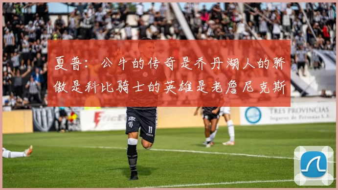夏普：公牛的传奇是乔丹湖人的骄傲是科比骑士的英雄是老詹尼克斯的希望是布伦森