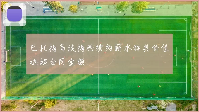 巴托梅乌谈梅西续约薪水称其价值远超合同金额
