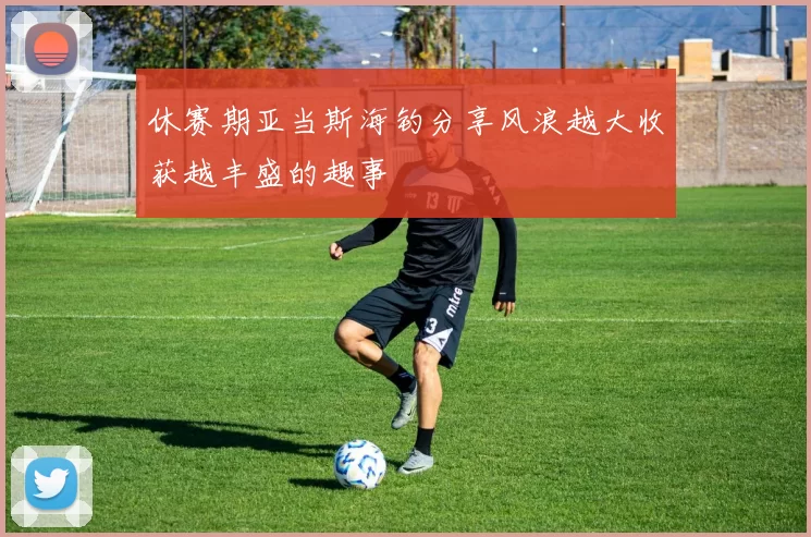 休赛期亚当斯海钓分享风浪越大收获越丰盛的趣事